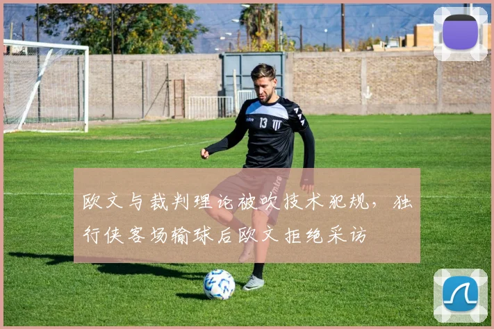 欧文与裁判理论被吹技术犯规,独行侠客场输球后欧文拒绝采访