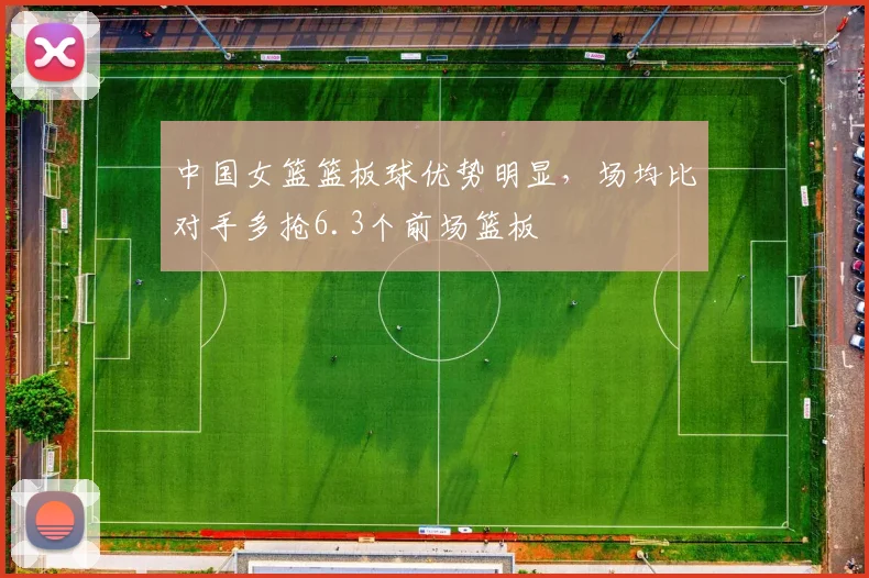 中国女篮篮板球优势明显，场均比对手多抢6.3个前场篮板