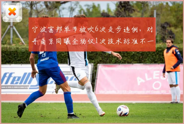宁波富邦单节被吹6次走步违例，对手南京同曦全场仅1次技术标准不一