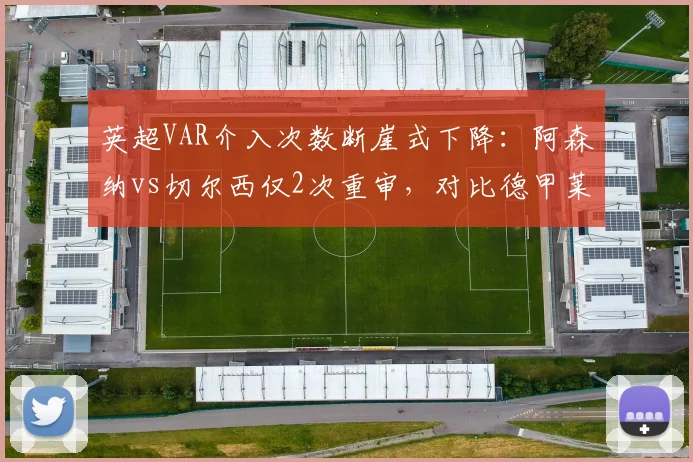 英超VAR介入次数断崖式下降：阿森纳vs切尔西仅2次重审，对比德甲莱比锡vs拜仁7次介入