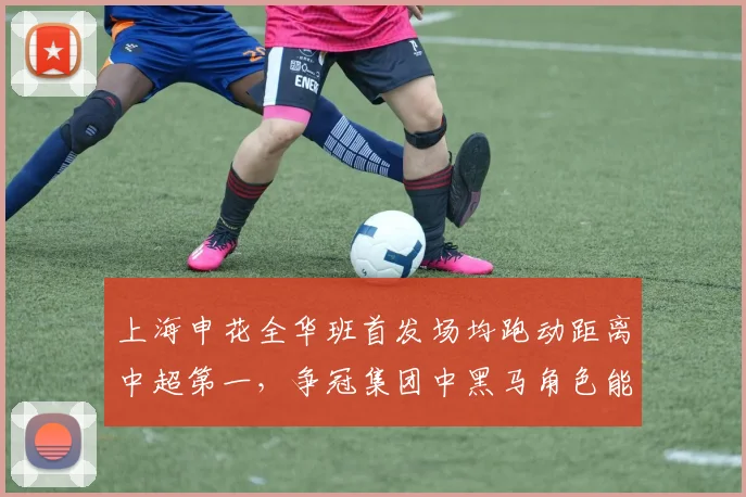 上海申花全华班首发场均跑动距离中超第一,争冠集团中黑马角色能持续多久?