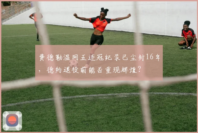 费德勒温网五连冠纪录已尘封16年,德约退役前能否重现辉煌?