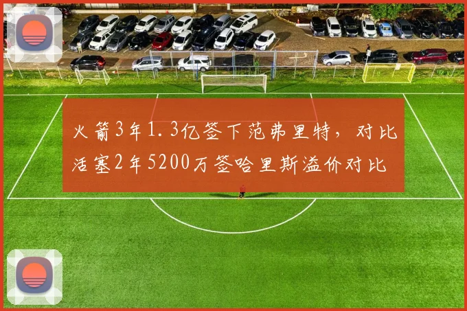 火箭3年1.3亿签下范弗里特，对比活塞2年5200万签哈里斯溢价对比