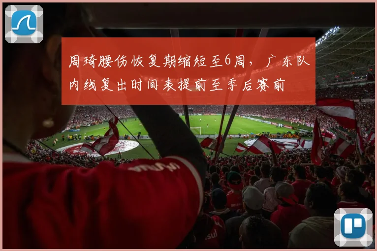 周琦腰伤恢复期缩短至6周，广东队内线复出时间表提前至季后赛前