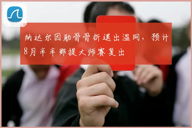 纳达尔因肋骨骨折退出温网,预计8月辛辛那提大师赛复出