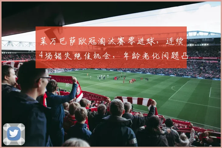 莱万巴萨欧冠淘汰赛零进球,连续4场错失绝佳机会,年龄老化问题凸显