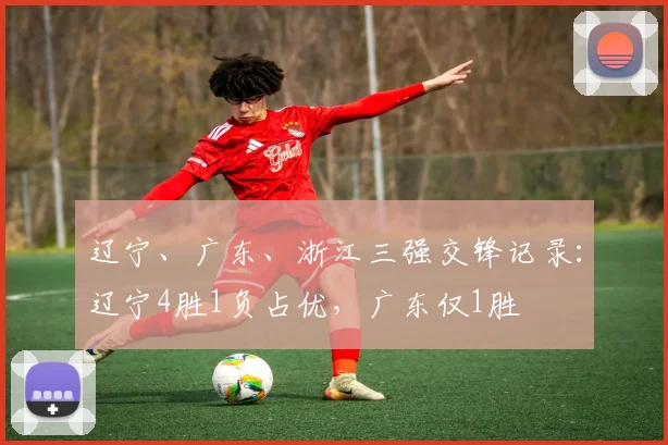 辽宁、广东、浙江三强交锋记录：辽宁4胜1负占优，广东仅1胜