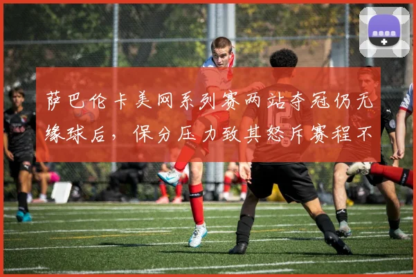 萨巴伦卡美网系列赛两站夺冠仍无缘球后，保分压力致其怒斥赛程不合理