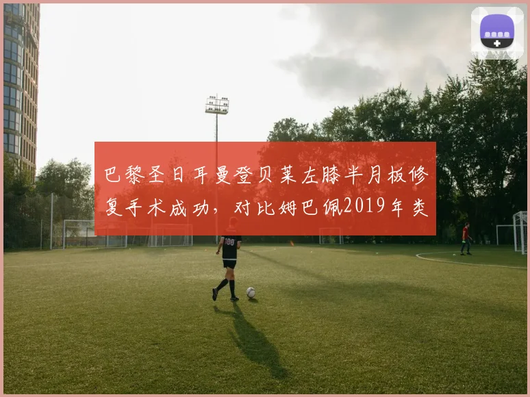 巴黎圣日耳曼登贝莱左膝半月板修复手术成功，对比姆巴佩2019年类似伤情复出效率提升12%