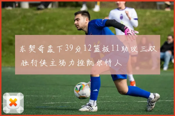 东契奇轰下39分12篮板11助攻三双 独行侠主场力挫凯尔特人